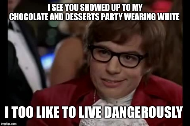 I Too Like To Live Dangerously | I SEE YOU SHOWED UP TO MY CHOCOLATE AND DESSERTS PARTY WEARING WHITE; I TOO LIKE TO LIVE DANGEROUSLY | image tagged in memes,i too like to live dangerously | made w/ Imgflip meme maker