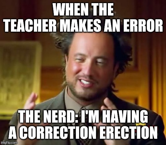 Ancient Aliens Meme | WHEN THE TEACHER MAKES AN ERROR; THE NERD: I'M HAVING A CORRECTION ERECTION | image tagged in memes,ancient aliens | made w/ Imgflip meme maker