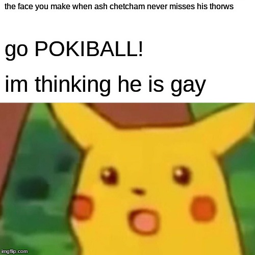 Surprised Pikachu Meme | the face you make when ash chetcham never misses his thorws go POKIBALL! im thinking he is gay | image tagged in memes,surprised pikachu | made w/ Imgflip meme maker