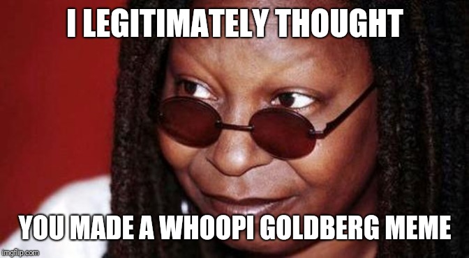 Whoopi Goldberg | I LEGITIMATELY THOUGHT YOU MADE A WHOOPI GOLDBERG MEME | image tagged in whoopi goldberg | made w/ Imgflip meme maker