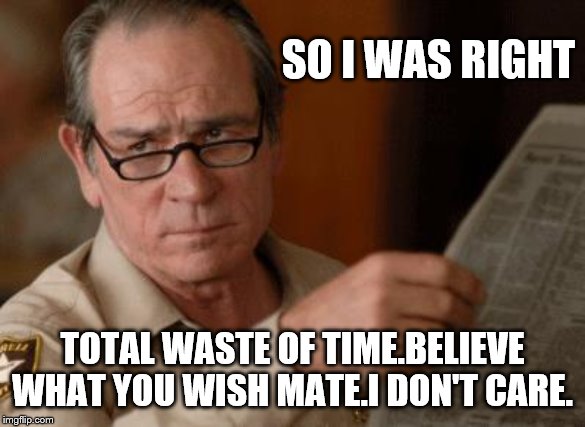 Tommy Lee Jones | SO I WAS RIGHT TOTAL WASTE OF TIME.BELIEVE WHAT YOU WISH MATE.I DON'T CARE. | image tagged in tommy lee jones | made w/ Imgflip meme maker