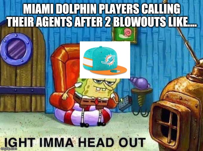 Imma head Out | MIAMI DOLPHIN PLAYERS CALLING THEIR AGENTS AFTER 2 BLOWOUTS LIKE.... | image tagged in imma head out | made w/ Imgflip meme maker