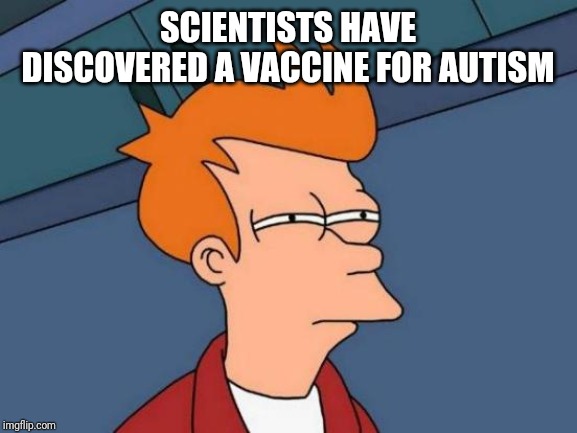 Autism vaccine | SCIENTISTS HAVE DISCOVERED A VACCINE FOR AUTISM | image tagged in memes,futurama fry,autism,vaccines | made w/ Imgflip meme maker