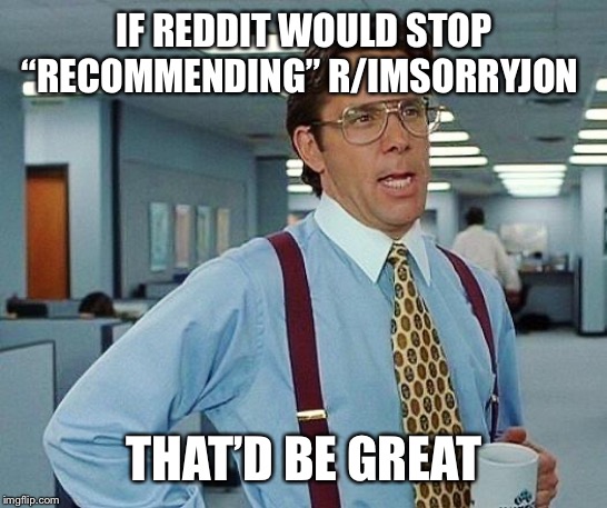 Lumbergh | IF REDDIT WOULD STOP “RECOMMENDING” R/IMSORRYJON; THAT’D BE GREAT | image tagged in lumbergh,AdviceAnimals | made w/ Imgflip meme maker