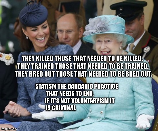 queen elizabeth so what | THEY KILLED THOSE THAT NEEDED TO BE KILLED. 
 THEY TRAINED THOSE THAT NEEDED TO BE TRAINED. 
 THEY BRED OUT THOSE THAT NEEDED TO BE BRED OUT. STATISM THE BARBARIC PRACTICE THAT NEEDS TO END.                  IF IT'S NOT VOLUNTARYISM IT IS CRIMINAL | image tagged in queen elizabeth so what | made w/ Imgflip meme maker