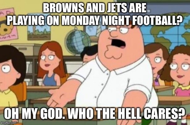Browns and Jets on Monday Night Football | BROWNS AND JETS ARE PLAYING ON MONDAY NIGHT FOOTBALL? OH MY GOD. WHO THE HELL CARES? | image tagged in peter griffin stupid,memes,cleveland browns,jets,nfl football,monday | made w/ Imgflip meme maker