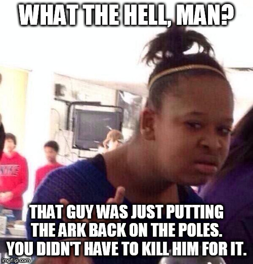 2 Samuel 6:6-7 | WHAT THE HELL, MAN? THAT GUY WAS JUST PUTTING THE ARK BACK ON THE POLES. YOU DIDN'T HAVE TO KILL HIM FOR IT. | image tagged in memes,black girl wat,bible,yahweh,ark,the ark of the covenant | made w/ Imgflip meme maker
