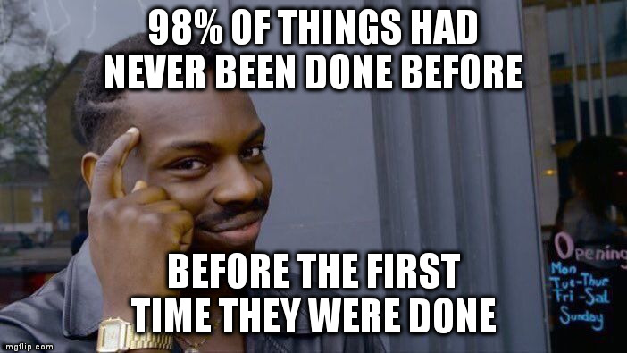 Roll Safe Think About It Meme | 98% OF THINGS HAD
NEVER BEEN DONE BEFORE; BEFORE THE FIRST
TIME THEY WERE DONE | image tagged in memes,roll safe think about it | made w/ Imgflip meme maker
