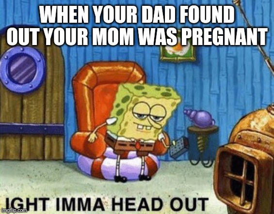 Ight imma head out | WHEN YOUR DAD FOUND OUT YOUR MOM WAS PREGNANT | image tagged in ight imma head out | made w/ Imgflip meme maker