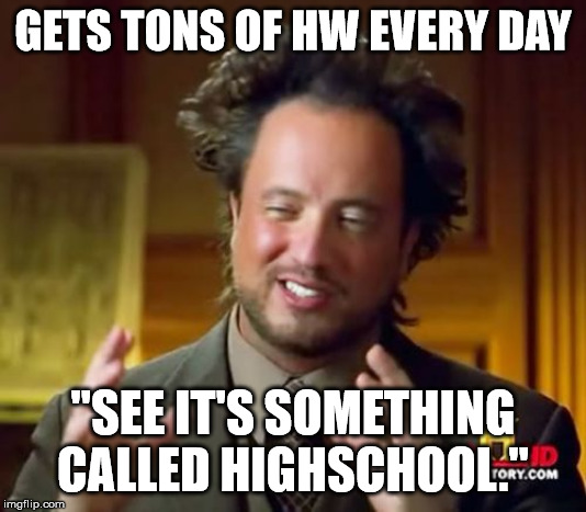 Ancient Aliens Meme | GETS TONS OF HW EVERY DAY; "SEE IT'S SOMETHING CALLED HIGHSCHOOL." | image tagged in memes,ancient aliens | made w/ Imgflip meme maker