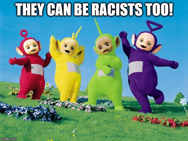 teletubbies | THEY CAN BE RACISTS TOO! | image tagged in teletubbies | made w/ Imgflip meme maker