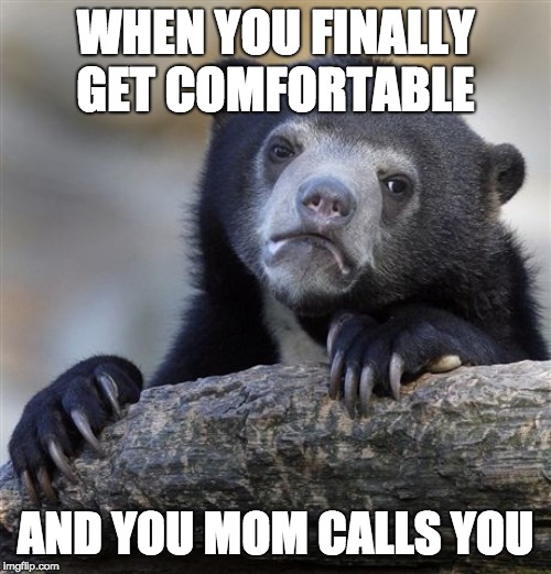 Confession Bear | WHEN YOU FINALLY GET COMFORTABLE; AND YOU MOM CALLS YOU | image tagged in memes,confession bear | made w/ Imgflip meme maker