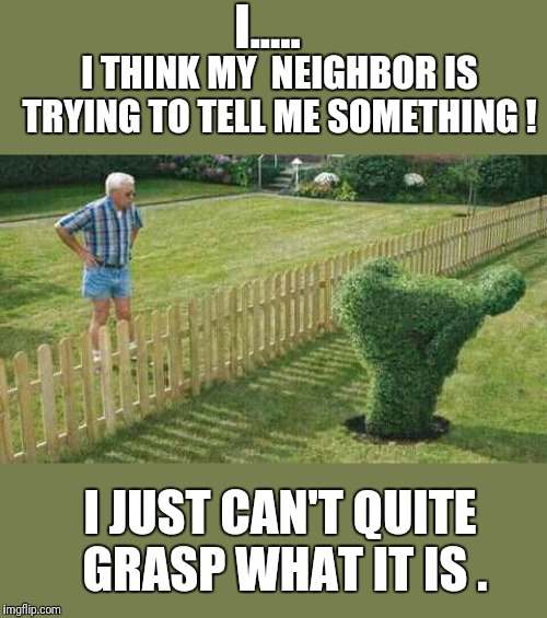 Hmmmm | I..... I THINK MY  NEIGHBOR IS TRYING TO TELL ME SOMETHING ! I JUST CAN'T QUITE  GRASP WHAT IT IS . | image tagged in memes,funny,art,lawn | made w/ Imgflip meme maker