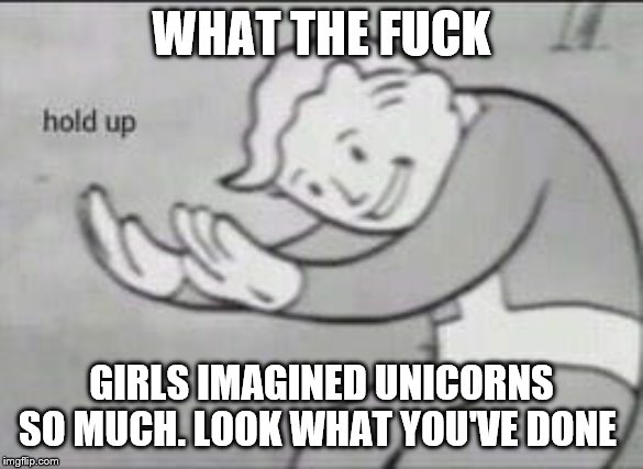 Fallout Hold Up | WHAT THE F**K GIRLS IMAGINED UNICORNS SO MUCH. LOOK WHAT YOU'VE DONE | image tagged in fallout hold up | made w/ Imgflip meme maker