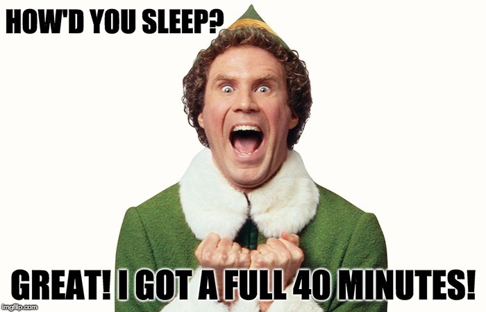 Buddy the elf excited |  HOW'D YOU SLEEP? GREAT! I GOT A FULL 40 MINUTES! | image tagged in buddy the elf excited | made w/ Imgflip meme maker