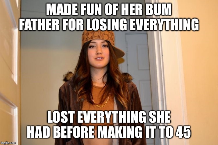 Scumbag Stephanie  | MADE FUN OF HER BUM FATHER FOR LOSING EVERYTHING; LOST EVERYTHING SHE HAD BEFORE MAKING IT TO 45 | image tagged in scumbag stephanie | made w/ Imgflip meme maker