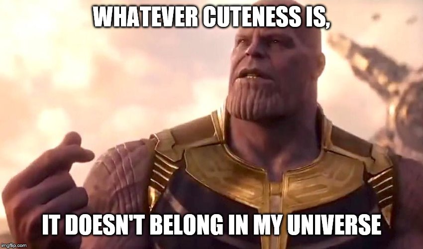 thanos snap | WHATEVER CUTENESS IS, IT DOESN'T BELONG IN MY UNIVERSE | image tagged in thanos snap | made w/ Imgflip meme maker