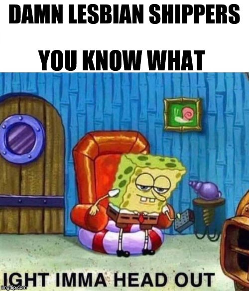 Spongebob Ight Imma Head Out Meme | DAMN LESBIAN SHIPPERS YOU KNOW WHAT | image tagged in spongebob ight imma head out | made w/ Imgflip meme maker