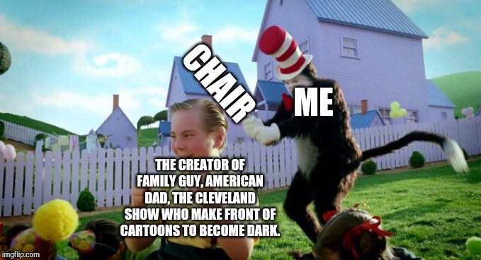 Cat & The Hat | CHAIR; ME; THE CREATOR OF FAMILY GUY, AMERICAN DAD, THE CLEVELAND SHOW WHO MAKE FRONT OF CARTOONS TO BECOME DARK. | image tagged in cat  the hat | made w/ Imgflip meme maker