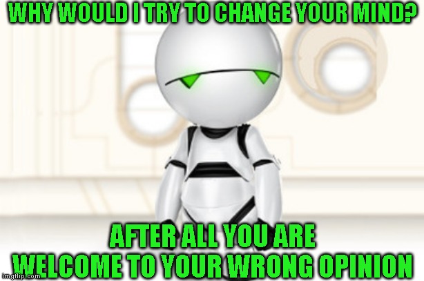 Marvin | WHY WOULD I TRY TO CHANGE YOUR MIND? AFTER ALL YOU ARE WELCOME TO YOUR WRONG OPINION | image tagged in marvin | made w/ Imgflip meme maker