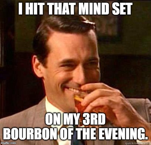 Laughing Don Draper | I HIT THAT MIND SET ON MY 3RD BOURBON OF THE EVENING. | image tagged in laughing don draper | made w/ Imgflip meme maker