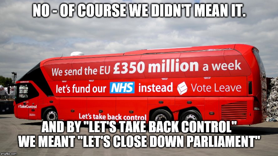 Brexit Bus | NO - OF COURSE WE DIDN'T MEAN IT. AND BY "LET'S TAKE BACK CONTROL" WE MEANT "LET'S CLOSE DOWN PARLIAMENT" | image tagged in brexit bus | made w/ Imgflip meme maker