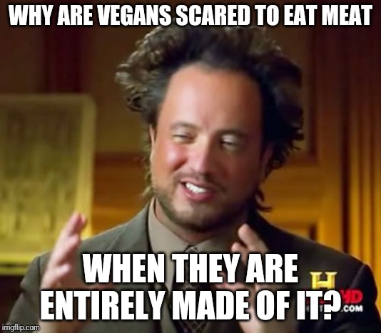 Ancient Aliens | WHY ARE VEGANS SCARED TO EAT MEAT; WHEN THEY ARE ENTIRELY MADE OF IT? | image tagged in memes,ancient aliens | made w/ Imgflip meme maker