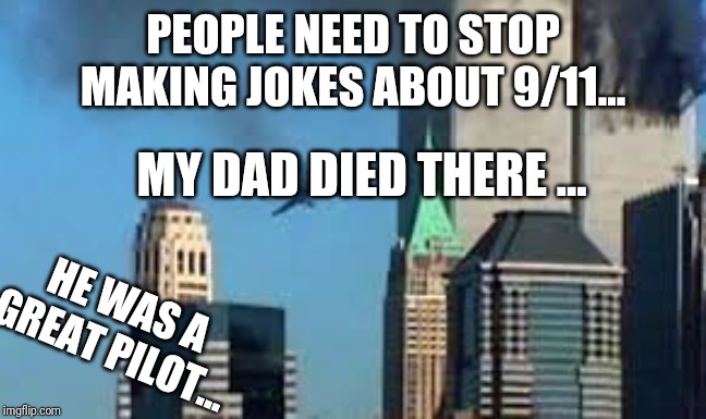 9/11 plane crash | PEOPLE NEED TO STOP MAKING JOKES ABOUT 9/11... MY DAD DIED THERE ... HE WAS A GREAT PILOT... | image tagged in 9/11 plane crash | made w/ Imgflip meme maker