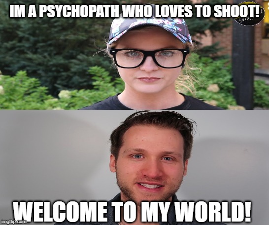 Jesse's Biggest Fan! | IM A PSYCHOPATH WHO LOVES TO SHOOT! WELCOME TO MY WORLD! | image tagged in gun,mcjuggernuggets,idiot nerd girl | made w/ Imgflip meme maker