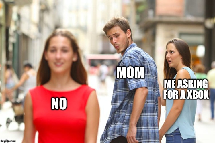 Distracted Boyfriend Meme | MOM; ME ASKING FOR A XBOX; NO | image tagged in memes,distracted boyfriend | made w/ Imgflip meme maker