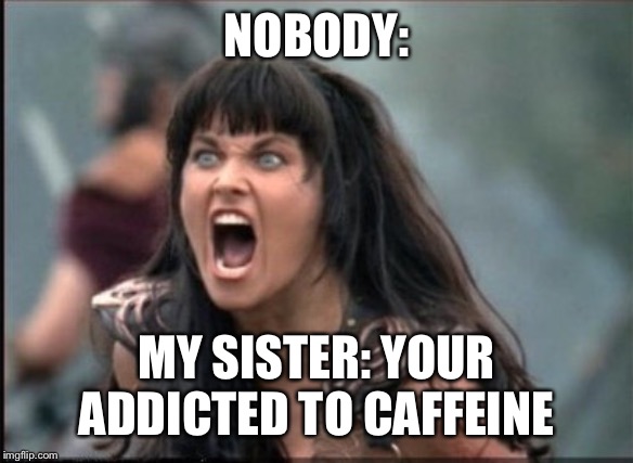 Screaming Woman | NOBODY:; MY SISTER: YOUR ADDICTED TO CAFFEINE | image tagged in screaming woman | made w/ Imgflip meme maker