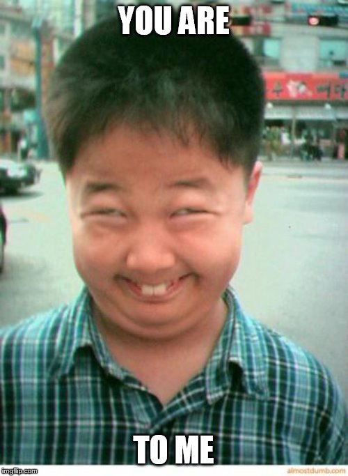 funny asian face | YOU ARE TO ME | image tagged in funny asian face | made w/ Imgflip meme maker