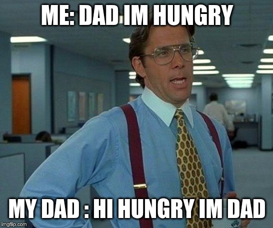 That Would Be Great Meme | ME: DAD IM HUNGRY; MY DAD : HI HUNGRY IM DAD | image tagged in memes,that would be great | made w/ Imgflip meme maker