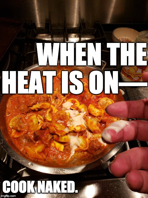 Memesauce | WHEN THE HEAT IS ON—; COOK NAKED. | image tagged in memesauce | made w/ Imgflip meme maker