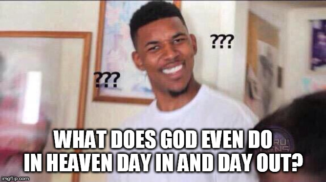 Black guy confused | WHAT DOES GOD EVEN DO IN HEAVEN DAY IN AND DAY OUT? | image tagged in black guy confused,god,yahweh,heaven,bible,the abrahamic god | made w/ Imgflip meme maker