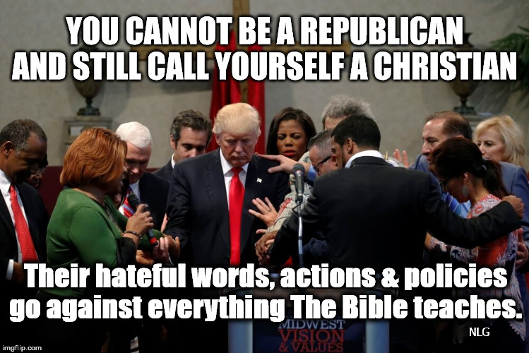 republicans not Christians | YOU CANNOT BE A REPUBLICAN AND STILL CALL YOURSELF A CHRISTIAN; Their hateful words, actions & policies go against everything The Bible teaches. NLG | image tagged in politics | made w/ Imgflip meme maker