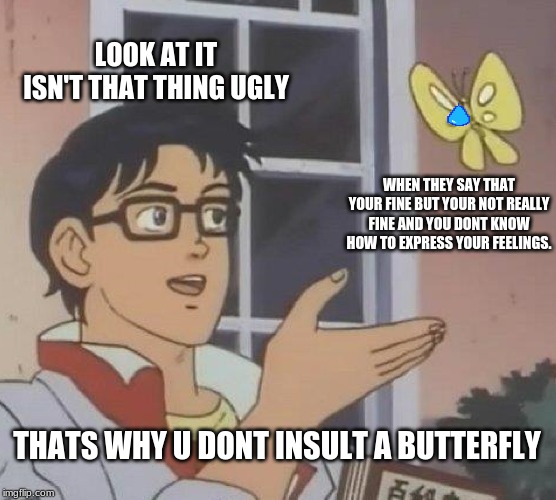 The butterfly | LOOK AT IT ISN'T THAT THING UGLY; WHEN THEY SAY THAT YOUR FINE BUT YOUR NOT REALLY FINE AND YOU DONT KNOW HOW TO EXPRESS YOUR FEELINGS. THATS WHY U DONT INSULT A BUTTERFLY | image tagged in memes,is this a pigeon | made w/ Imgflip meme maker