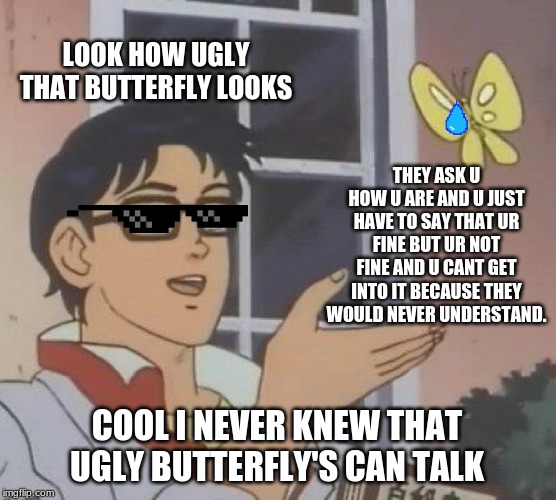 sad butterfly | LOOK HOW UGLY THAT BUTTERFLY LOOKS; THEY ASK U HOW U ARE AND U JUST HAVE TO SAY THAT UR FINE BUT UR NOT FINE AND U CANT GET INTO IT BECAUSE THEY WOULD NEVER UNDERSTAND. COOL I NEVER KNEW THAT UGLY BUTTERFLY'S CAN TALK | image tagged in memes,is this a pigeon | made w/ Imgflip meme maker