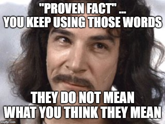 I Do Not Think That Means What You Think It Means | "PROVEN FACT" ... YOU KEEP USING THOSE WORDS; THEY DO NOT MEAN WHAT YOU THINK THEY MEAN | image tagged in i do not think that means what you think it means | made w/ Imgflip meme maker