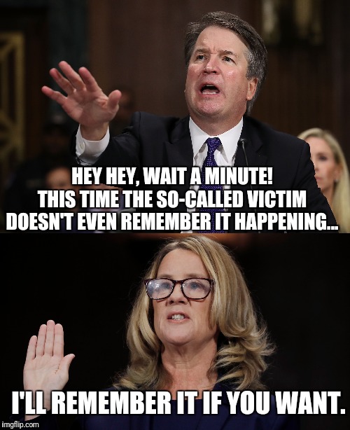 Uggh... more reruns | HEY HEY, WAIT A MINUTE! THIS TIME THE SO-CALLED VICTIM DOESN'T EVEN REMEMBER IT HAPPENING... I'LL REMEMBER IT IF YOU WANT. | image tagged in brett kavanaugh,christine blasey ford,media lies | made w/ Imgflip meme maker
