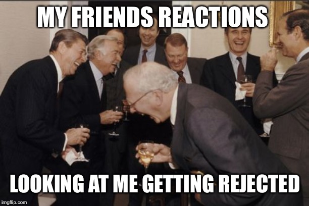 Laughing Men In Suits | MY FRIENDS REACTIONS; LOOKING AT ME GETTING REJECTED | image tagged in memes,laughing men in suits | made w/ Imgflip meme maker