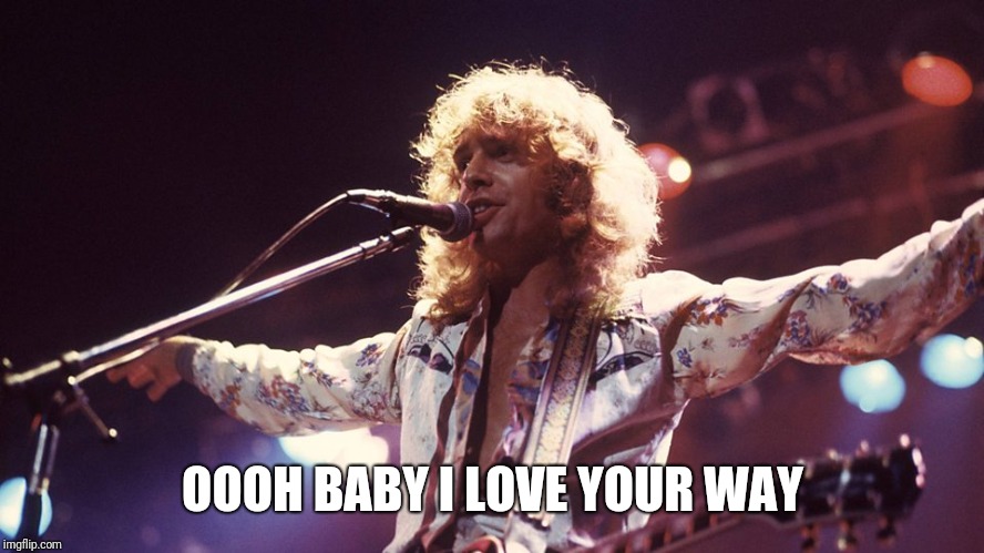 What song did you or will you dance to for the first dance at your wedding? | OOOH BABY I LOVE YOUR WAY | image tagged in peter frampton,baby i love your way,this was mine,the wife went for it,brings a tear to my eye,every time | made w/ Imgflip meme maker