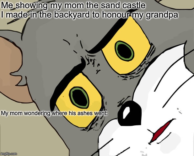 Unsettled Tom | Me showing my mom the sand castle I made in the backyard to honour my grandpa; My mom wondering where his ashes went: | image tagged in memes,unsettled tom | made w/ Imgflip meme maker