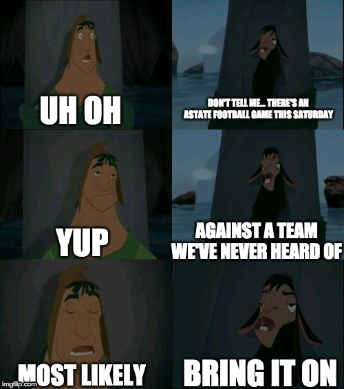 Arkansas State Football Meme | DON'T TELL ME... THERE'S AN ASTATE FOOTBALL GAME THIS SATURDAY; UH OH; AGAINST A TEAM WE'VE NEVER HEARD OF; YUP; BRING IT ON; MOST LIKELY | image tagged in emperor's new groove waterfall | made w/ Imgflip meme maker