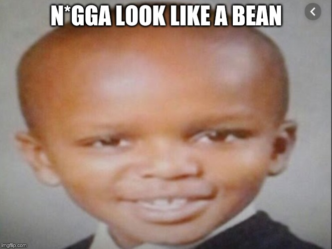 BEAN | N*GGA LOOK LIKE A BEAN | image tagged in bean | made w/ Imgflip meme maker