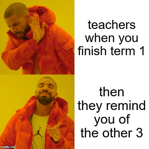 Drake Hotline Bling | teachers when you finish term 1; then they remind you of the other 3 | image tagged in memes,drake hotline bling | made w/ Imgflip meme maker