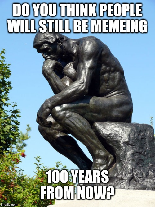 The Thinker | DO YOU THINK PEOPLE WILL STILL BE MEMEING; 100 YEARS FROM NOW? | image tagged in the thinker | made w/ Imgflip meme maker