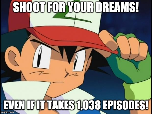 Ash catchem all pokemon | SHOOT FOR YOUR DREAMS! EVEN IF IT TAKES 1,038 EPISODES! | image tagged in ash catchem all pokemon,pokemon,pokemon memes,pokemon battle,dreams,championship | made w/ Imgflip meme maker