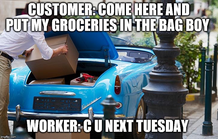 CUSTOMER: COME HERE AND PUT MY GROCERIES IN THE BAG BOY; WORKER: C U NEXT TUESDAY | image tagged in old man,car | made w/ Imgflip meme maker