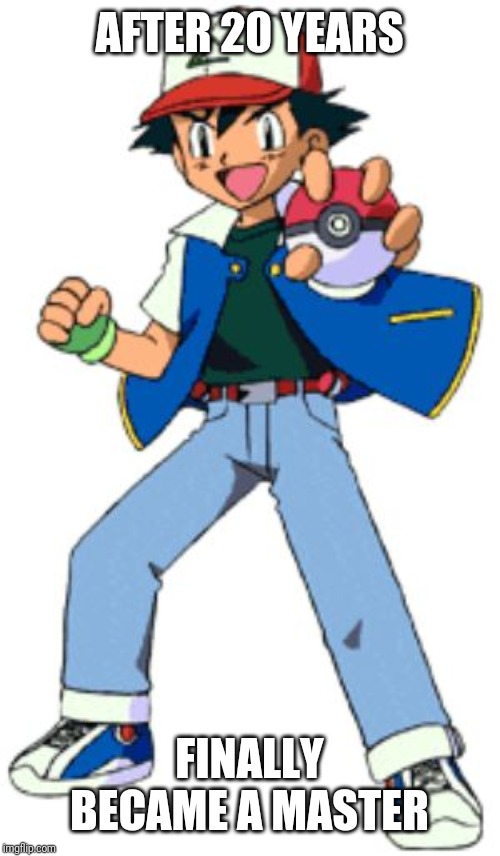 pokemon ash | AFTER 20 YEARS; FINALLY BECAME A MASTER | image tagged in pokemon ash | made w/ Imgflip meme maker